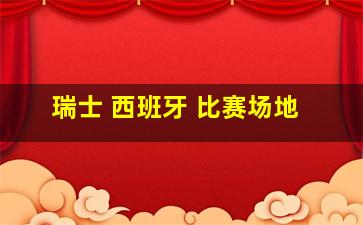 瑞士 西班牙 比赛场地